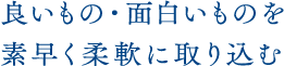 良いもの・面白いものを素早く柔軟に取り込む